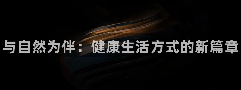 JJB竞技宝官网下载官方客服电话：与自然为伴：健康生