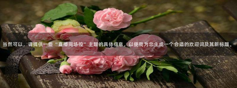 蜘蛛体育免费：当然可以，请提供一些“直播间场控”主题的具体信息，以便我为您生成一个合适的欢迎词及其新标题。