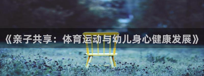  竞技宝app下载官网：《亲子共享：体育运动与幼儿身心健康发展